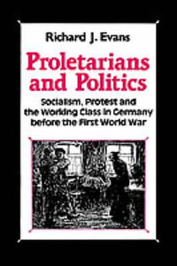 Proletarians and Politics : Socialism, Protest and the Working Class in Germany Before the First World War - Richard J. Evans