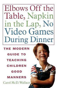 Elbows Off the Table, Napkin in the Lap, No Video Games During Dinner : The Modern Guide to Teaching Children Good Manners - Carol MCD Wallace