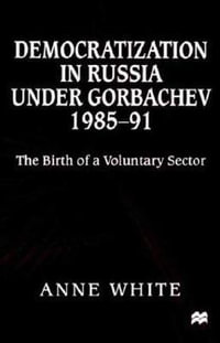 Democratization in Russia Under Gorbachev, 1985-91 : The Birth of a Voluntary Sector - Anne White