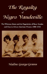 The Royalty of Negro Vaudeville : The Whitman Sisters and the Negotiation of Race, Gender and Class in African American Theater 1900-1940 - N. George-Graves