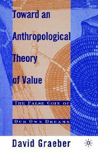 Toward an Anthropological Theory of Value : The False Coin of Our Own Dreams - David Graeber