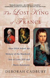 The Lost King of France : How DNA Solved the Mystery of the Murdered Son of Louis XVI and Marie Antoinette - Deborah Cadbury