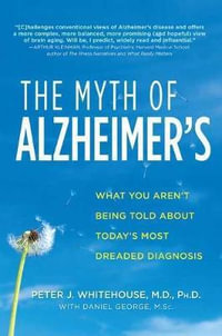 The Myth of Alzheimer's : What You Aren't Being Told about Today's Most Dreaded Diagnosis - Peter J. Whitehouse