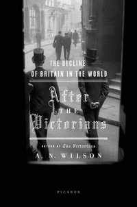 After the Victorians: The Decline of Britain in the World : The Decline of Britain in the World - A. N. Wilson