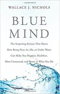 Blue Mind : The Surprising Science That Shows How Being Near, In, On, or Under Water Can Make You Happier, Healthier, More Connected, and Better at What You Do - Wallace J Nichols