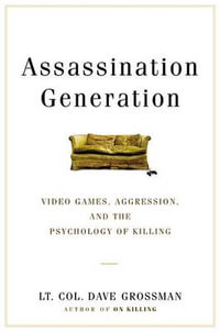 Assassination Generation : Video Games, Aggression, and the Psychology of Killing - LT Col Dave Grossman