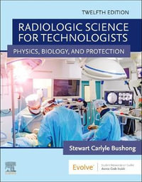 Radiologic Science for Technologists : 12th Edition - Physics, Biology, and Protection - Stewart Carlyle Bushong