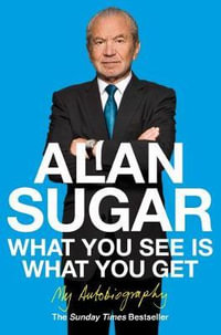 What You See Is What You Get : My Autobiography - Alan Sugar