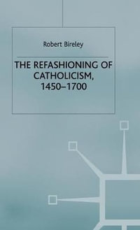 The Refashioning of Catholicism, 1450-1700 : A Reassessment of the Counter-Reformation - Robert Bireley