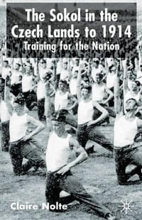 The Sokol in the Czech Lands to 1914 : Training for the Nation - C. Nolte