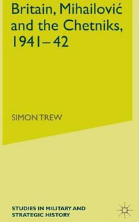 Britain, Mihailovic and the Chetniks, 1941-42 : Studies in Military and Strategic History - S. Trew