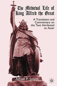 The Medieval Life of King Alfred the Great : A Translation and Commentary on the Text Attributed to Asser - A. Smyth