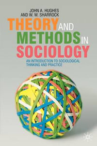 Theory and Methods in Sociology : An Introduction to Sociological Thinking and Practice - John Hughes