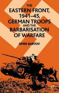 The Eastern Front, 1941-45 : German Troops and the Bartarisation of Warfare - Omer Bartov