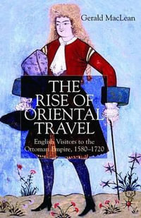 The Rise of Oriental Travel : English Visitors to the Ottoman Empire, 1580-1720 - G. Maclean