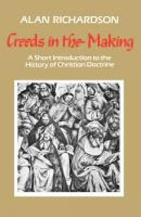 Creeds in the Making : A Short Introduction to the History of Christian Doctrine - Alan Richardson