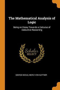 The Mathematical Analysis of Logic : Being an Essay Towards a Calculus of Deductive Reasoning - George Boole