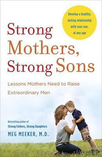 Strong Mothers, Strong Sons : Lessons Mothers Need to Raise Extraordinary Men - Dr Meg Meeker