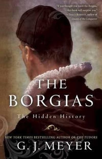 The Borgias : The Hidden History - G. J. Meyer