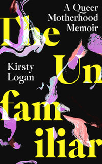 The Unfamiliar : A Queer Motherhood Memoir - Kirsty Logan