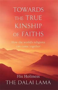 Towards The True Kinship Of Faiths : How the World's Religions Can Come Together - The Dalai Lama