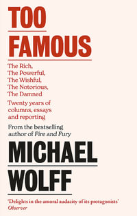 Too Famous : The Rich, The Powerful, The Wishful, The Damned, The Notorious   Twenty Years of Columns, Essays and Reporting - Michael Wolff