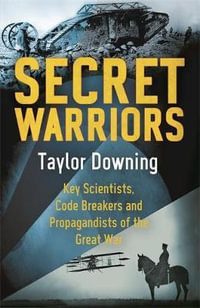 Secret Warriors : Key Scientists, Code Breakers and Propagandists of the Great War - Taylor Downing