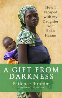 A Gift from Darkness : How I Escaped with my Daughter from Boko Haram - Patience Ibrahim