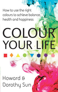 Colour Your Life : How to use the right colours to achieve balance, health and happiness - Howard Sun