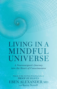 Living in a Mindful Universe : A Neurosurgeon's Journey into the Heart of Consciousness - Eben Alexander