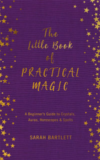 The Little Book of Practical Magic : Beginner's Guide to Crystals, Auras, Horoscopes and Spells - Sarah Bartlett