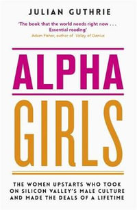 Alpha Girls : Women Upstarts Who Took on Silicon Valley's Male Culture and Made the Deals of a Lifetime - Julian Guthrie