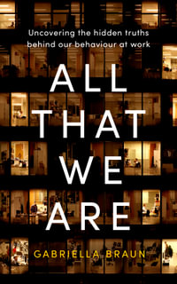 All That We Are : Uncovering the Hidden Truths Behind Our Behaviour at Work - Gabriella Braun