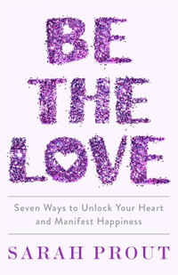 Be the Love : Seven ways to unlock your heart and manifest happiness - Sarah Prout