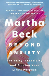 Beyond Anxiety : Curiosity, Creativity and Finding Your Life's Purpose - Martha Beck