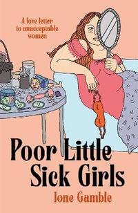 Poor Little Sick Girls : A love letter to unacceptable women - Ione Gamble