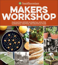 Smithsonian Makers Workshop : Fascinating History & Essential How-Tos: Gardening, Crafting, Decorating & Food - Smithsonian Institution
