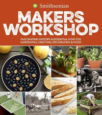 Smithsonian Makers Workshop : Fascinating History & Essential How-Tos: Gardening, Crafting, Decorating & Food - Smithsonian Institution