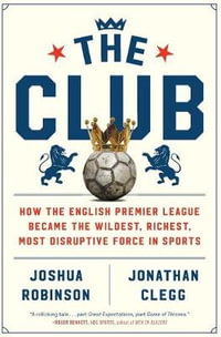 The Club : How the English Premier League Became the Wildest, Richest, Most Disruptive Force in Sports - Joshua Robinson