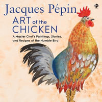Jacques Pepin Art of the Chicken : A Master Chef's Paintings, Stories, and Recipes of the Humble Bird - Jacques Pépin