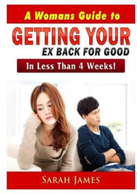 A Womans Guide to Getting your Ex Back for Good : In Less Than 4 Weeks! - Sarah James