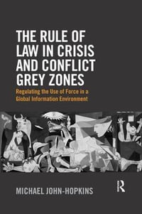 The Rule of Law in Crisis and Conflict Grey Zones : Regulating the Use of Force in a Global Information Environment - Michael John-Hopkins