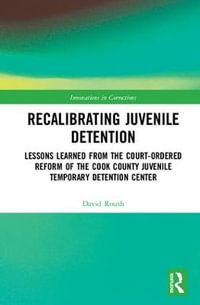 Recalibrating Juvenile Detention : Lessons Learned from the Court-Ordered Reform of the Cook County Juvenile Temporary Detention Center - David W. Roush