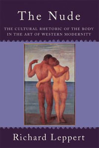 The Nude : The Cultural Rhetoric of the Body in the Art of Western Modernity - Richard Leppert