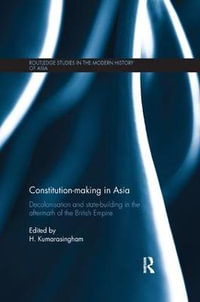 Constitution-making in Asia : Decolonisation and State-Building in the Aftermath of the British Empire - H. Kumarasingham