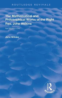 The Mathematical and Philosophical Works of the Right Rev. John Wilkins : Routledge Revivals - John Wilkins