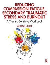 Reducing Compassion Fatigue, Secondary Traumatic Stress, and Burnout : A Trauma-Sensitive Workbook - William Steele