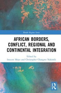 African Borders, Conflict, Regional and Continental Integration : Border Regions - Inocent Moyo