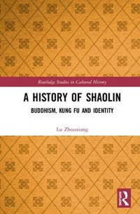 A History of Shaolin : Buddhism, Kung Fu and Identity - Lu Zhouxiang