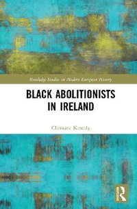 Black Abolitionists in Ireland : Routledge Studies in Modern European History - Christine Kinealy